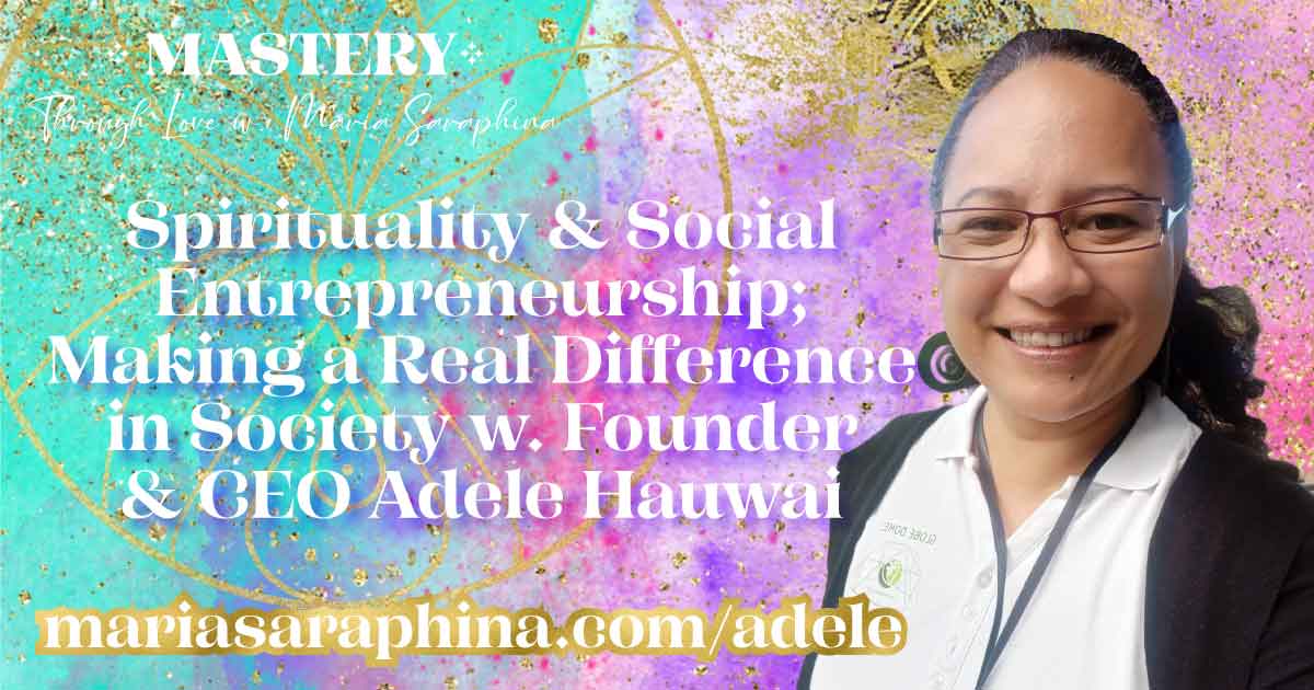 MASTERY Show & Podcast, Adele Hauwai, Teacher, Spiritual Business Coach, Maria Saraphina